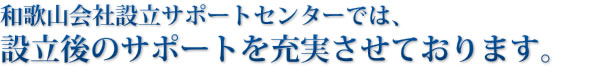 和歌山会社設立サポートセンターでは、設立後のサポートを充実させております。